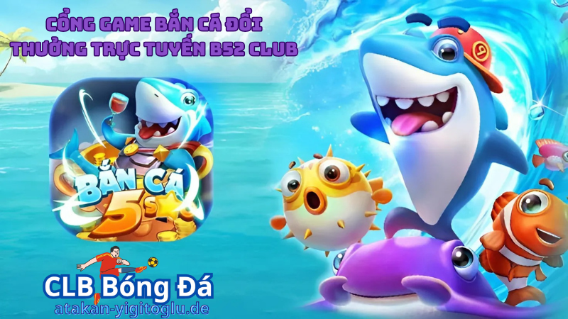 Giới thiệu về cổng game bắn cá đổi thưởng trực tuyến B52 Club 