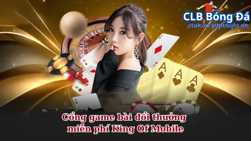 Cổng game bài đổi thưởng miễn phí King Of Mobile